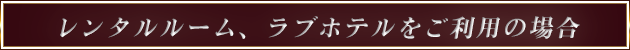 レンタルルーム、ラブホテルをご利用の場合